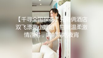 【千寻全国探花】兄弟俩酒店双飞漂亮小姐姐，白嫩温柔激情四射，啪啪完吃夜宵