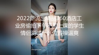 2022新流出精品360酒店工业房偷拍下午不用上课的学生情侣测试什么位置操逼爽