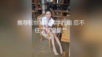 推荐粉丝福利同学约炮 忍不住了楼道里艹