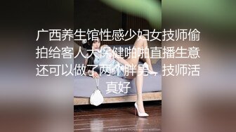 广西养生馆性感少妇女技师偷拍给客人大保健啪啪直播生意还可以做了两个胖男，技师活真好