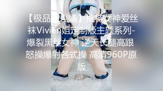 【极品反差婊】推特女神爱丝袜Vivian姐定制版主题系列-爆裂黑丝女神 逆天长腿高跟 怒操爆射各式操 高清960P原版