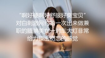 “啊好硬啊好舒服好爽宝贝”对白刺激网约第一次出来做兼职的腼腆美女一对车大灯非常给力操出初恋的感觉