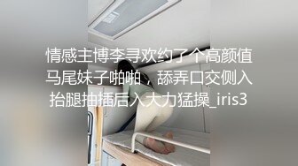 情感主博李寻欢约了个高颜值马尾妹子啪啪，舔弄口交侧入抬腿抽插后入大力猛操_iris3