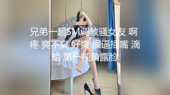 兄弟一起SM调教骚女友 啊 疼 爽不爽 好爽 操逼插嘴 滴蜡 第一视角露脸