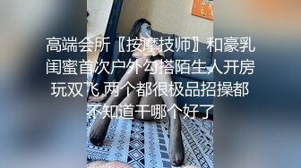 高端会所〖按摩技师〗和豪乳闺蜜首次户外勾搭陌生人开房玩双飞 两个都很极品招操都不知道干哪个好了