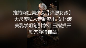 推特网红美少女【许愿女孩】大尺度私人定制流出-女仆装美乳学姐勾引学弟 玉指扒开粉穴静待佳茎