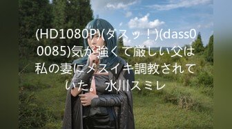 (HD1080P)(ダスッ！)(dass00085)気が強くて厳しい父は私の妻にメスイキ調教されていた。 水川スミレ