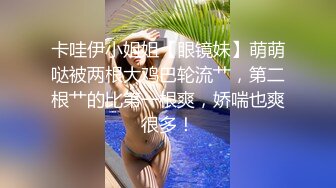 卡哇伊小姐姐【眼镜妹】萌萌哒被两根大鸡巴轮流艹，第二根艹的比第一根爽，娇喘也爽很多！