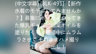 (中文字幕) [BLK-491] 【新作水着のモデルしてみませんか？】募集にホイホイやってきた爆乳ギャルに媚薬オイルを塗りたくり、個撮中にムラムラさせて そのままハメ撮り生パコ中出し！