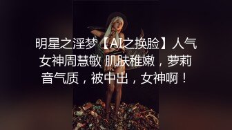 明星之淫梦【AI之换脸】人气女神周慧敏 肌肤稚嫩，萝莉音气质，被中出，女神啊！