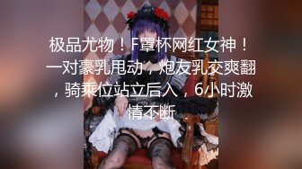 极品尤物！F罩杯网红女神！一对豪乳甩动，炮友乳交爽翻，骑乘位站立后入，6小时激情不断