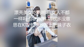 漂亮美女吃鸡啪啪 女人不都一样吗 你的很嫩 唱歌多没意思在KTV包厢沙发上把妹子衣服脱了就开车