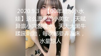 2020.9.3，【00年喷水小水娃】这么漂亮的小美女，天赋异禀小穴爱喷水，天天大黑牛蹂躏刺激，每次都要弄湿床，水量惊人