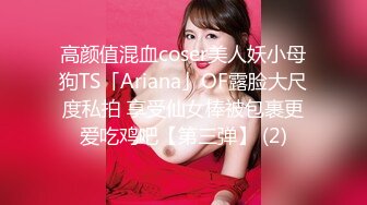 高颜值混血coser美人妖小母狗TS「Ariana」OF露脸大尺度私拍 享受仙女棒被包裹更爱吃鸡吧【第三弹】 (2)