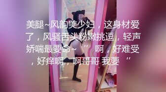 美腿~风韵美少妇，这身材爱了，风骚舌头粉嫩挑逗，轻声娇喘最要命~‘’啊，好难受，好痒啊，啊哥哥 我要‘’