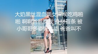 大奶黑丝混血美女深喉吃鸡啪啪 啊啊爸爸操我 身材苗条 被小哥哥多姿势抽插 爸爸叫不停