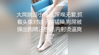 大屌挑逗小帅逼,深喉无套,抓着头像对镜子前猛操,狗屌被操出狗精还想要,内射烫逼爽死了