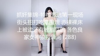 抓奸集锦-特精甄选第一现场街头扭打吃瓜围观 赤裸裸床上被逮还有被割屌的 各色良家女神狼狈瞬间 (288)