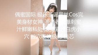 偶蜜国际 极乐圣诞黑丝Cos完美身材女神 圣诞老人爆刺蜜汁鲜嫩私处 滚烫紧致白虎小穴 腔穴吸吮极射 佳芯