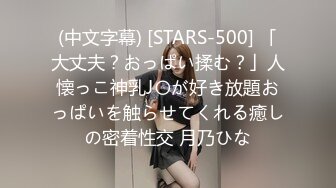 (中文字幕) [STARS-500] 「大丈夫？おっぱい揉む？」人懐っこ神乳J〇が好き放題おっぱいを触らせてくれる癒しの密着性交 月乃ひな