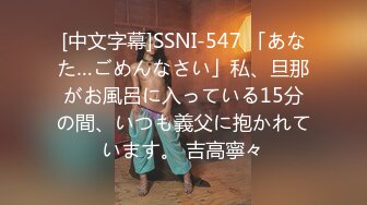 [中文字幕]SSNI-547 「あなた…ごめんなさい」私、旦那がお風呂に入っている15分の間、いつも義父に抱かれています。 吉高寧々