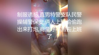 制服诱惑,直男特警支队民警操辅警保安,俩人上班偷偷跑出来打炮,商量好不回去上班了