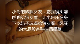 小哥的微胖女友，露脸镜头前啪啪给狼友看，让小哥压在身下吃奶子玩逼给狼友看，风骚的大屁股各种抽插爆草