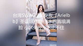 台湾SWAG淫荡女友『Arielbb』圣诞惊喜炮 淫水四溅噴满脸 小穴失控淫水止不住