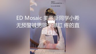 ED Mosaic 美丽新同学小希无预警被男同学爆肛 疼的直叫 (1)