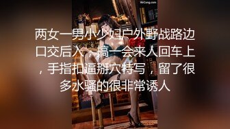 两女一男小少妇户外野战路边口交后入，搞一会来人回车上，手指扣逼掰穴特写，留了很多水骚的很非常诱人