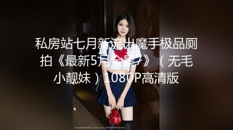 私房站七月新流出魔手极品厕拍《最新5月全景7》（无毛小靓妹）1080P高清版