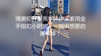 情窦初开漂亮学妹学人家用金手指扣小阴穴，一幅很想要的骚模样！