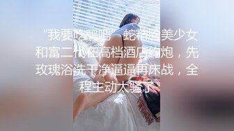 “我要吃鸡吧”蛇精脸美少女和富二代在高档酒店约炮，先玫瑰浴洗干净逼逼再床战，全程主动太骚了