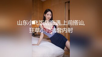 山东小飞饭店奇遇,上前搭讪,狂草小帅摘套内射