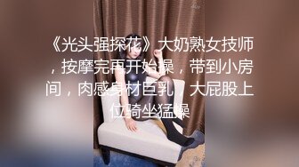 《光头强探花》大奶熟女技师，按摩完再开始操，带到小房间，肉感身材巨乳，大屁股上位骑坐猛操