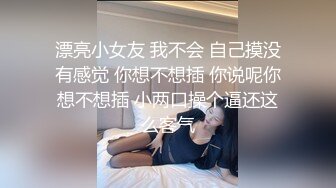 漂亮小女友 我不会 自己摸没有感觉 你想不想插 你说呢你想不想插 小两口操个逼还这么客气