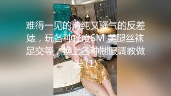 难得一见的清纯又骚气的反差婊，玩各种轻度SM 美腿丝袜足交等，换上各种制服调教做爱 (1)