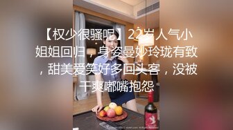 【权少很骚呢】22岁人气小姐姐回归，身姿曼妙玲珑有致，甜美爱笑好多回头客，没被干爽嘟嘴抱怨