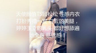 天使颜值TS顾松松 性感内衣打扮秀撸一发 白皙的美腿，婷婷玉立的乳头 都好想舔遍她全身 巨诱惑！