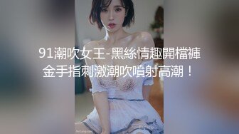 91潮吹女王-黑絲情趣開檔褲金手指刺激潮吹噴射高潮！