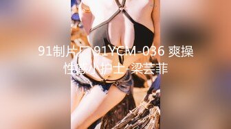 91制片厂 91YCM-036 爽操性感小护士-梁芸菲