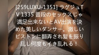 [259LUXU-1351] ラグジュTV 1335 普段のセックスじゃ満足出来ないとAV出演を決めた美しいダンサー。激しいピストンに翻弄され髪を振り乱し何度もイき乱れる！