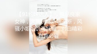 【91约妹达人】，极品良家女神，大胸诱惑娇喘不断，风骚小姐姐饥渴妩媚，对白精彩有趣必看