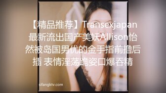 【精品推荐】Transexjapan最新流出国产美妖Allison怡然被岛国男优的金手指前撸后插 表情淫荡跪姿口爆吞精