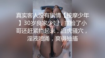 真实客人没有剧情【按摩少年】30岁良家少妇，露脸了小哥还赶紧挡起来，白虎骚穴，淫液喷涌，爽得抽搐