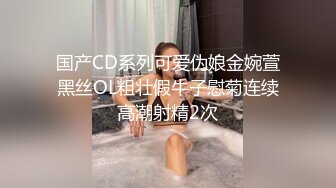 国产CD系列可爱伪娘金婉萱黑丝OL粗壮假牛子慰菊连续高潮射精2次