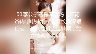 91李公子密探深夜场，麻花辫肉嘟嘟妹纸，花臂纹身深喉口交，正入抽插上位骑乘，站立扶着屁股后入