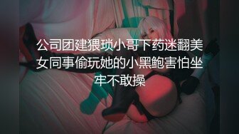 公司团建猥琐小哥下药迷翻美女同事偷玩她的小黑鲍害怕坐牢不敢操