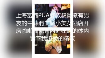 上海富商PUA胖叔叔微撩有男友的中韩混血娇小美女酒店开房啪啪啪无套内射在她的体内留下我滚烫的精液