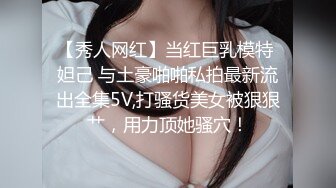 【秀人网红】当红巨乳模特 妲己 与土豪啪啪私拍最新流出全集5V,打骚货美女被狠狠艹，用力顶她骚穴！